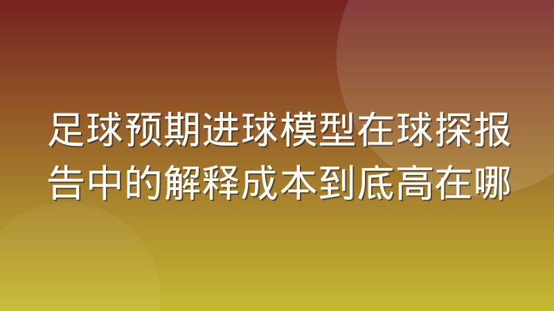 足球预期进球模型在球探报告中的解释成本到底高在哪